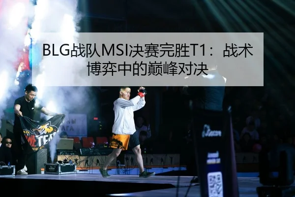 BLG战队MSI决赛完胜T1：战术博弈中的巅峰对决